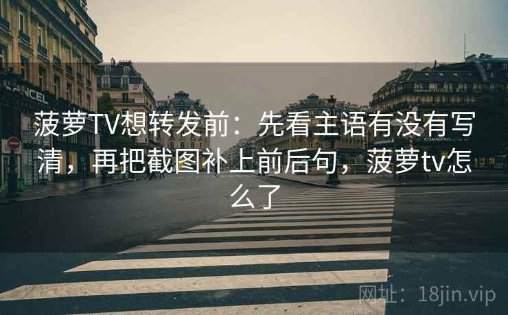 菠萝TV想转发前：先看主语有没有写清，再把截图补上前后句，菠萝tv怎么了