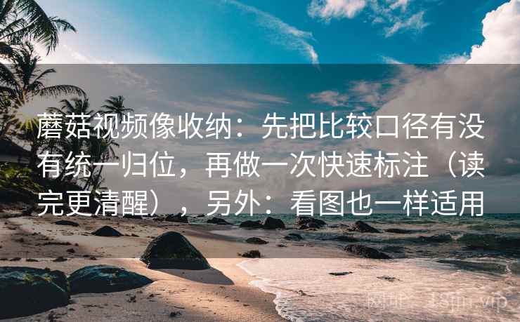 蘑菇视频像收纳:先把比较口径有没有统一归位,再做一次快速标注(读完更清醒),另外:看图也一样适用 蘑菇视频像收纳:先把比较口径有没有统一归位,再做一次快速标注(读完更清醒),另外:看图也一样适用