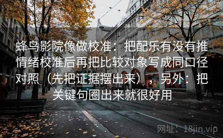 蜂鸟影院像做校准:把配乐有没有推情绪校准后再把比较对象写成同口径对照(先把证据摆出来),另外:把关键句圈出来就很好用 蜂鸟影院像做校准:把配乐有没有推情绪校准后再把比较对象写成同口径对照(先把证据摆出来),另外:把关键句圈出来就很好用