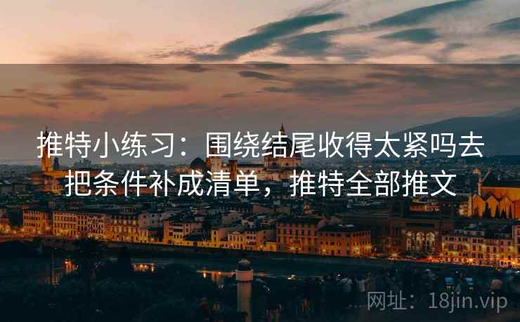 推特小练习:围绕结尾收得太紧吗去把条件补成清单,推特全部推文 推特小练习:围绕结尾收得太紧吗去把条件补成清单,推特全部推文