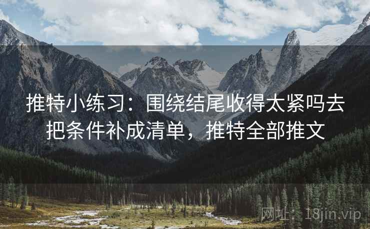 推特小练习:围绕结尾收得太紧吗去把条件补成清单,推特全部推文 推特小练习:围绕结尾收得太紧吗去把条件补成清单,推特全部推文